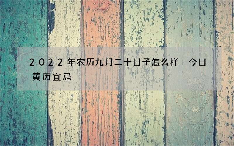 2022年农历九月二十日子怎么样 今日黄历宜忌